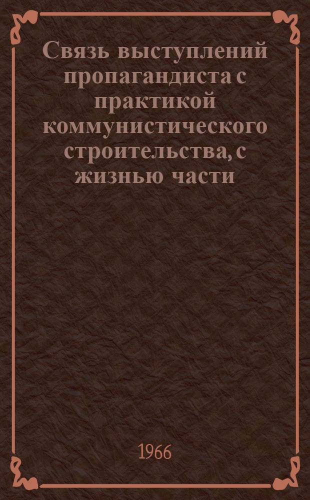 Связь выступлений пропагандиста с практикой коммунистического строительства, с жизнью части, предприятия : Лекция..
