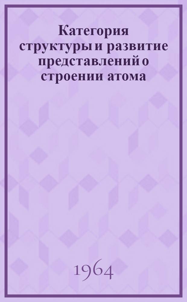 Категория структуры и развитие представлений о строении атома : Автореферат дис. на соискание учен. степени кандидата филос. наук