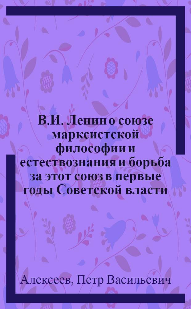 В.И. Ленин о союзе марксистской философии и естествознания и борьба за этот союз в первые годы Советской власти : Автореферат дис. на соискание учен. степени кандидата филос. наук