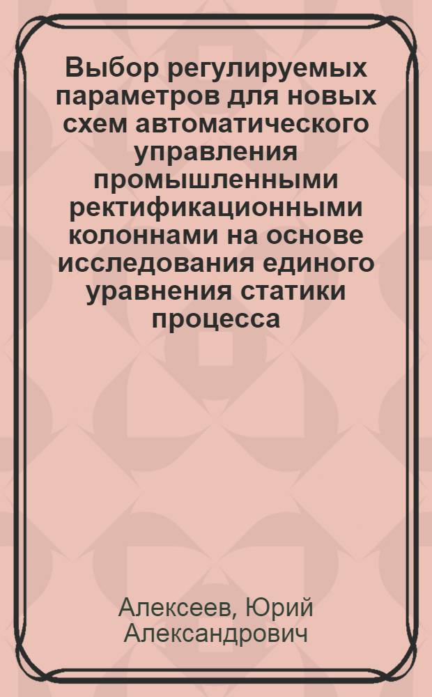 Выбор регулируемых параметров для новых схем автоматического управления промышленными ректификационными колоннами на основе исследования единого уравнения статики процесса : Автореферат дис. на соискание учен. степени канд. техн. наук