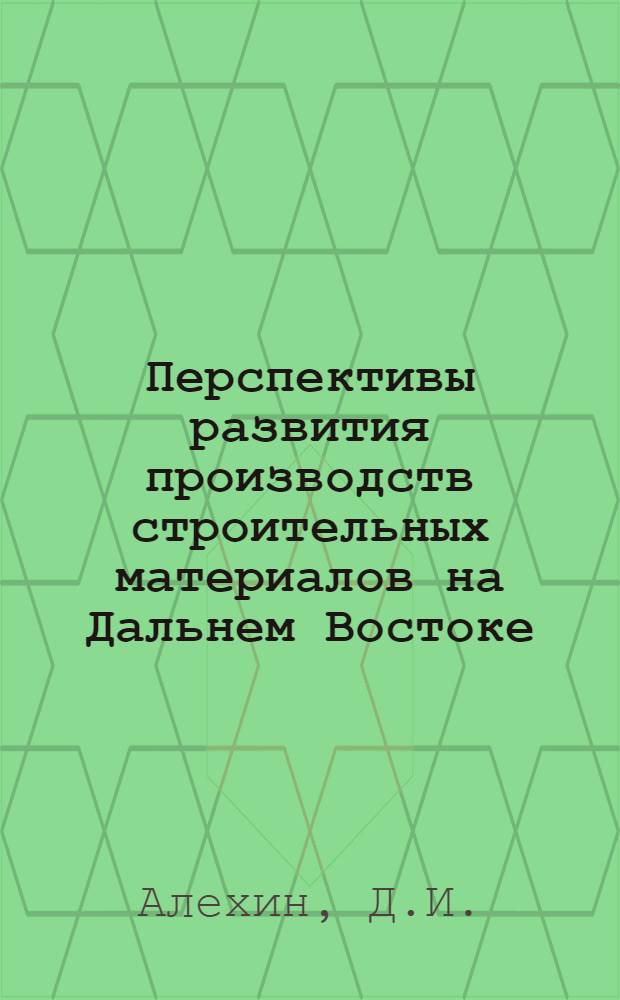 Перспективы развития производств строительных материалов на Дальнем Востоке : (Доклад на Секции капит. строительства и пром-сти строит. материалов Конференции по развитию производит. сил Дальнего Востока)