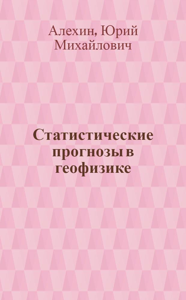 Статистические прогнозы в геофизике : Доклад по дис. на соискание учен. степени доктора техн. наук