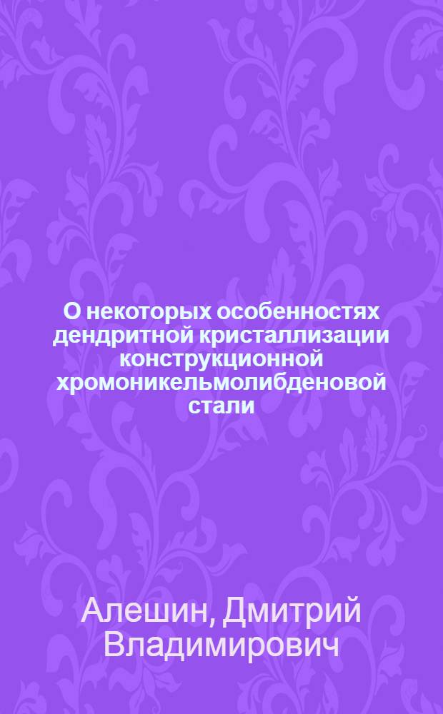 О некоторых особенностях дендритной кристаллизации конструкционной хромоникельмолибденовой стали : Автореферат дис. на соискание учен. степени кандидата техн. наук