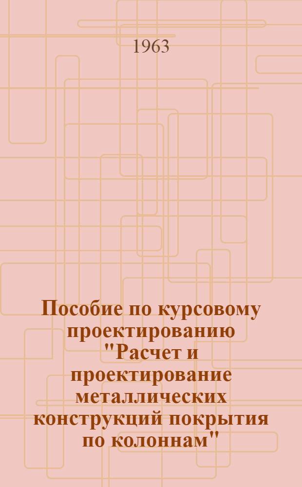 Пособие по курсовому проектированию "Расчет и проектирование металлических конструкций покрытия по колоннам"