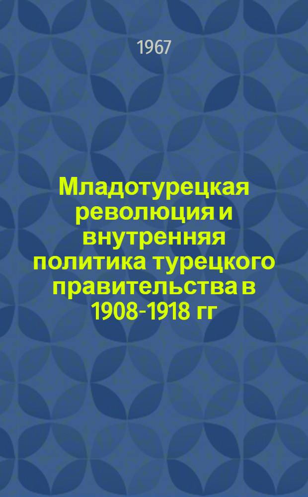 Младотурецкая революция и внутренняя политика турецкого правительства в 1908-1918 гг. : Автореферат дис. на соискание учен. степени д-ра ист. наук
