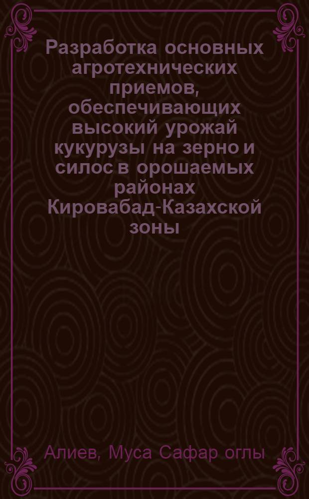 Разработка основных агротехнических приемов, обеспечивающих высокий урожай кукурузы на зерно и силос в орошаемых районах Кировабад-Казахской зоны : Автореферат дис. на соискание учен. степени кандидата с.-х. наук