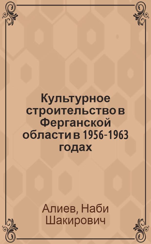 Культурное строительство в Ферганской области в 1956-1963 годах : Автореферат дис. на соискание учен. степени кандидата ист. наук