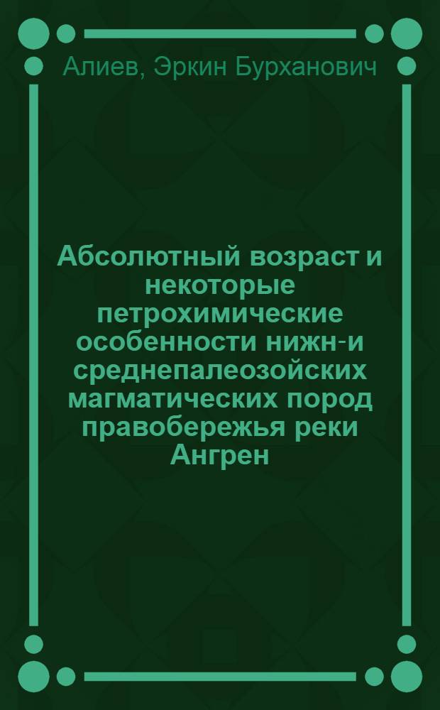 Абсолютный возраст и некоторые петрохимические особенности нижне- и среднепалеозойских магматических пород правобережья реки Ангрен (юго-западные отроги Чаткальского хребта: Западный Тянь-Шань) : Автореферат дис. на соискание учен. степени канд. геол.-минерал. наук