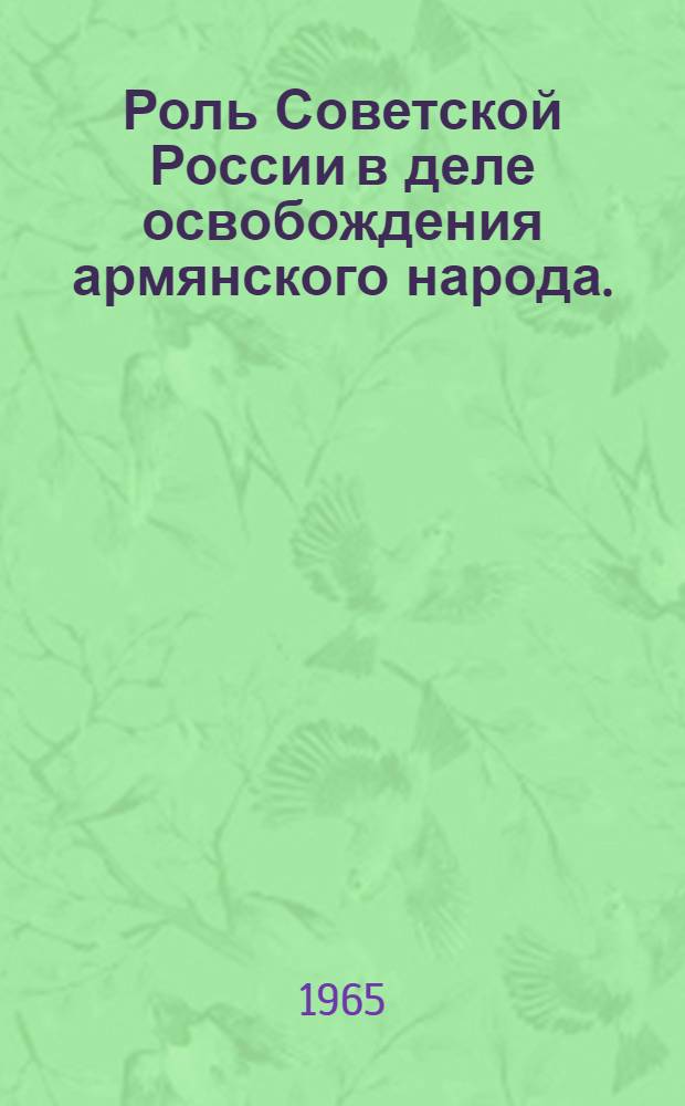 Роль Советской России в деле освобождения армянского народа. (1917-1921 гг.) : Автореферат дис. на соискание учен. степени доктора ист. наук