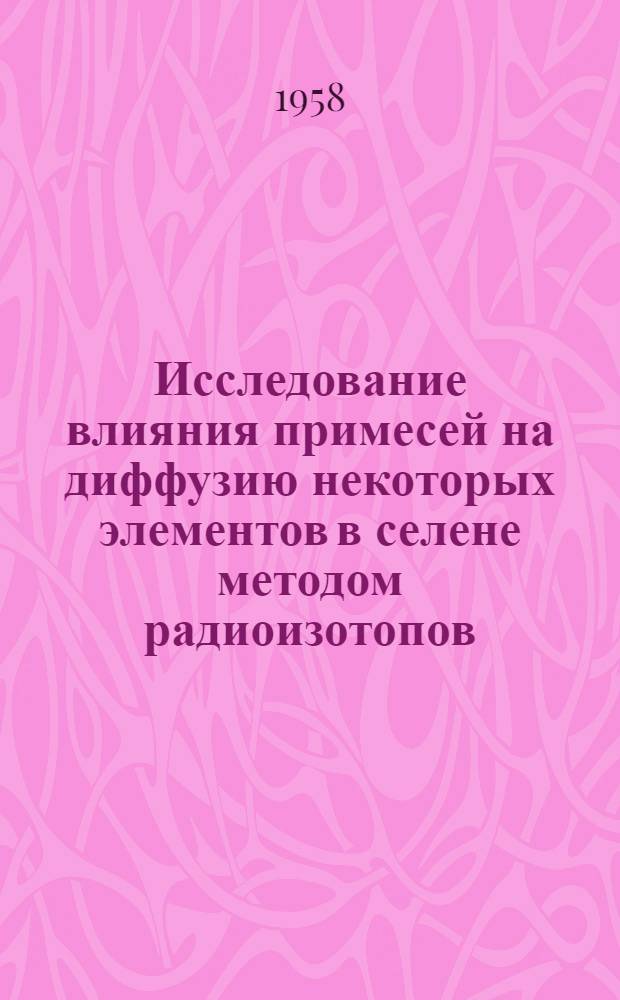 Исследование влияния примесей на диффузию некоторых элементов в селене методом радиоизотопов : Автореферат дис. на соискание учен. степени кандидата физ.-мат. наук