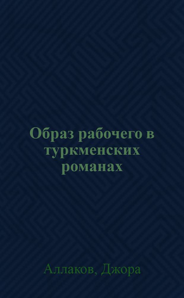 Образ рабочего в туркменских романах : Автореферат дис., представл. на соискание учен. степени кандидата филол. наук