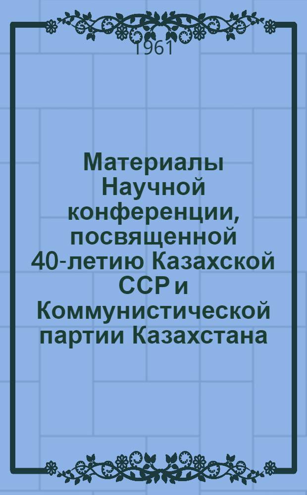 Материалы Научной конференции, посвященной 40-летию Казахской ССР и Коммунистической партии Казахстана