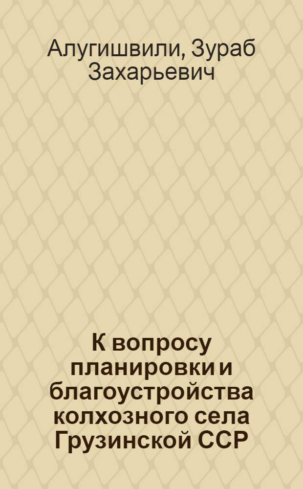 К вопросу планировки и благоустройства колхозного села Грузинской ССР : Автореферат дис., представл. на соискание учен. степени кандидата техн. наук