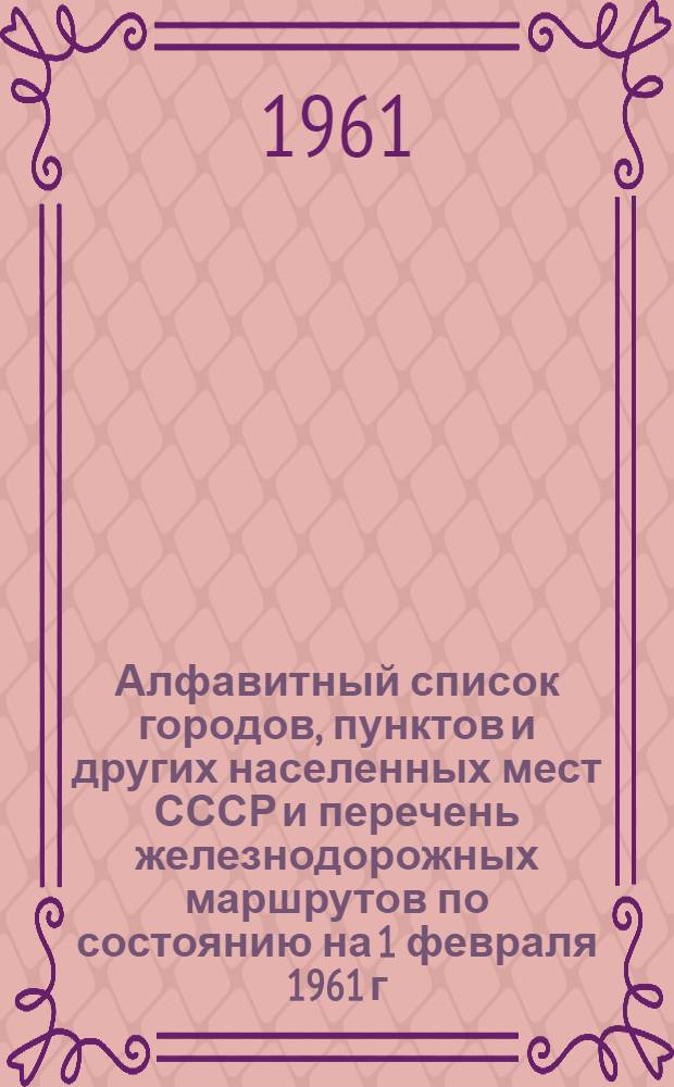 Алфавитный список городов, пунктов и других населенных мест СССР и перечень железнодорожных маршрутов по состоянию на 1 февраля 1961 г.