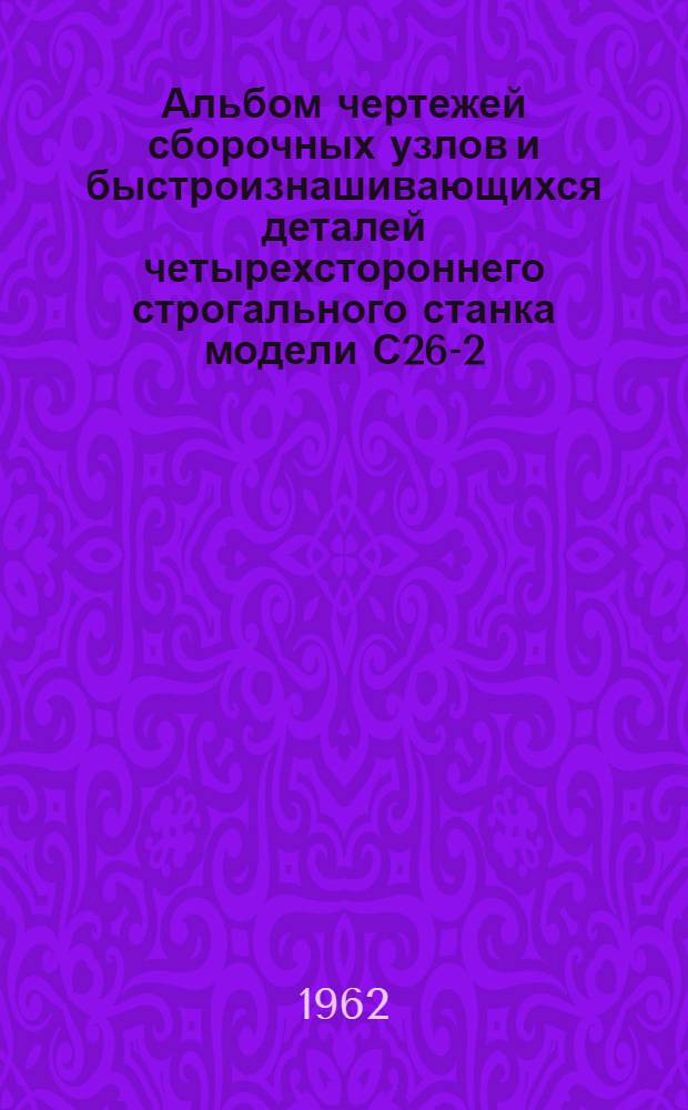 Альбом чертежей сборочных узлов и быстроизнашивающихся деталей четырехстороннего строгального станка модели С26-2