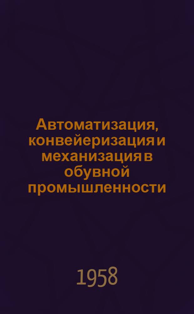 Автоматизация, конвейеризация и механизация в обувной промышленности : Список отеч. и иностр. литературы... [Вып. 1]-. [Вып. 1] : ...за 1954 - октябрь 1957 гг.