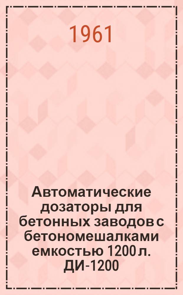 Автоматические дозаторы для бетонных заводов с бетономешалками емкостью 1200 л. ДИ-1200, ДЦ-1200, ДВ-1200 : Руководство по использованию