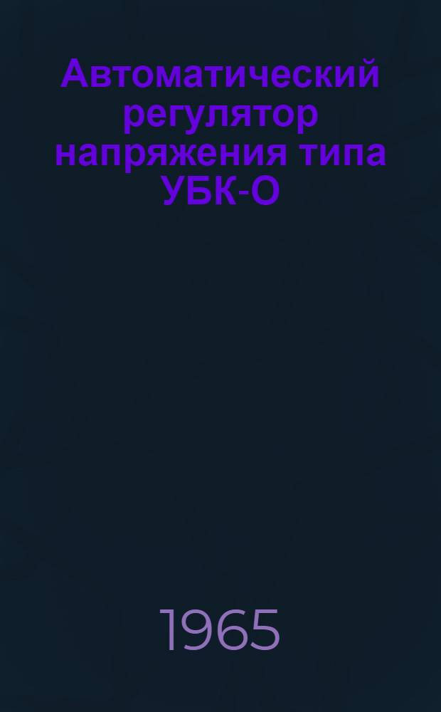 Автоматический регулятор напряжения типа УБК-О : (Указания по монтажу, инструкция по наладке и эксплуатации)