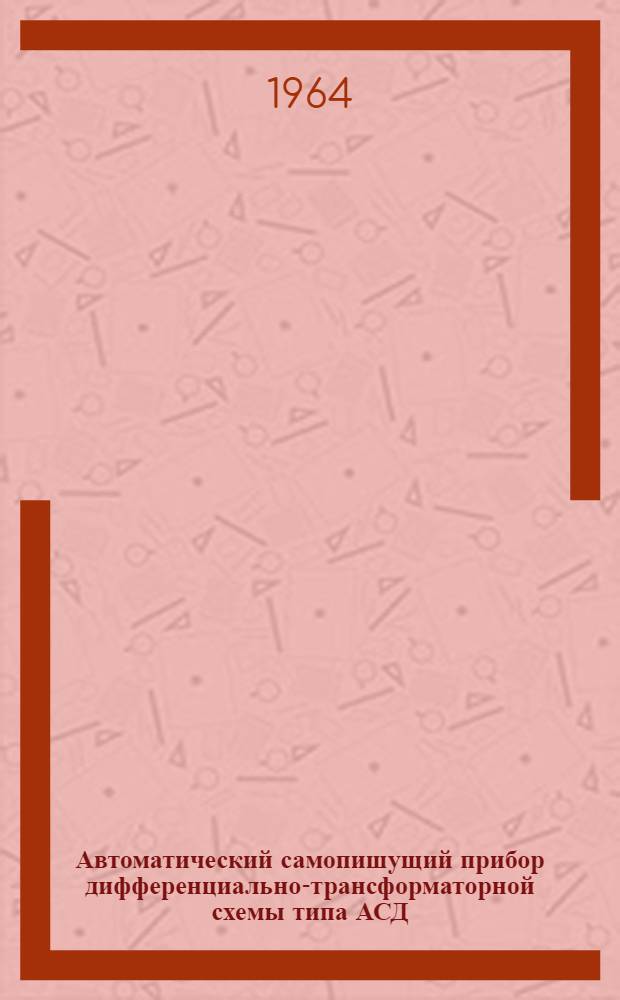 Автоматический самопишущий прибор дифференциально-трансформаторной схемы типа АСД : Инструкция по монтажу и эксплуатации № 023-163
