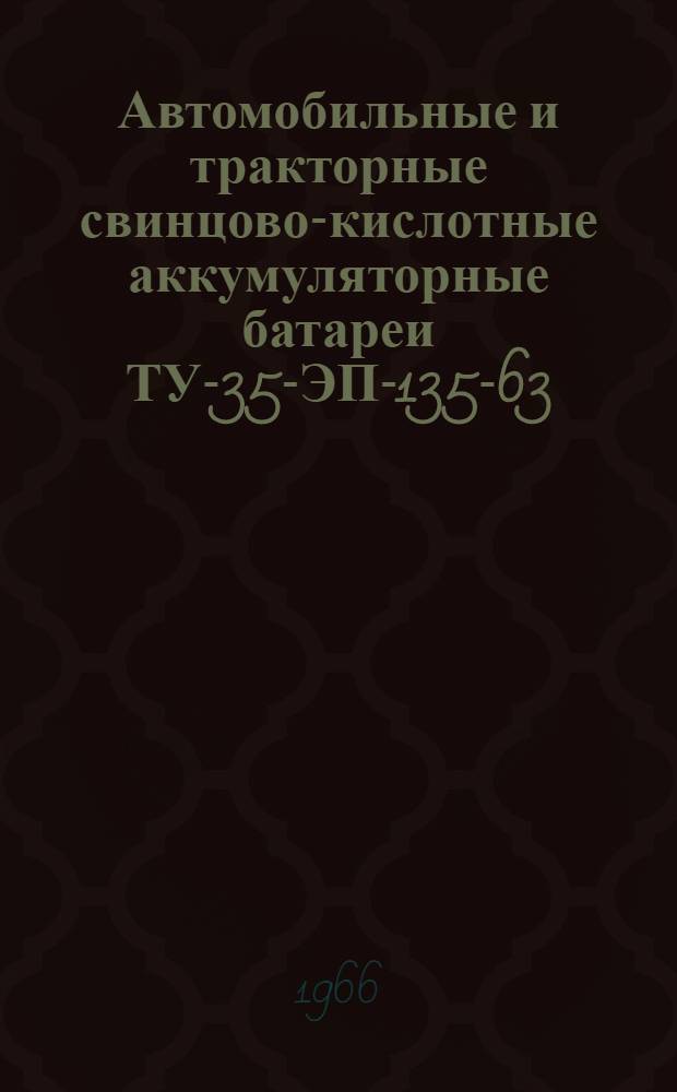 Автомобильные и тракторные свинцово-кислотные аккумуляторные батареи ТУ-35-ЭП-135-63, ТУ-35-ЭП-117-62, ТУ-35-ЭП-133-63, ВТУ ФЮО.355-004 (Гост 959-51) : Единые правила по уходу и эксплуатации
