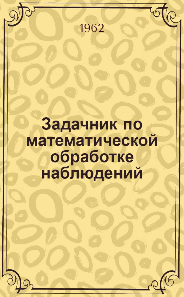 Задачник по математической обработке наблюдений : Учеб. пособие Раздел 1-4. Раздел 1 : Сведения по теории вероятностей