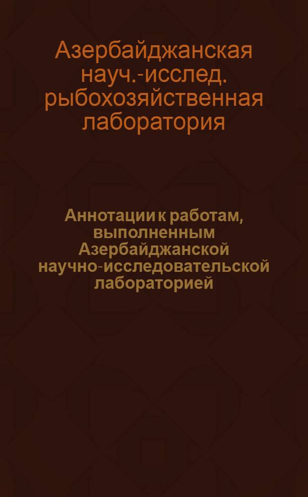 Аннотации к работам, выполненным Азербайджанской научно-исследовательской лабораторией : Сб. 1-