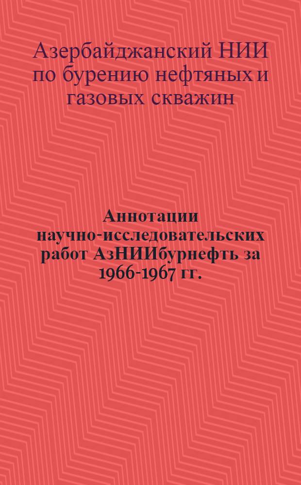 Аннотации научно-исследовательских работ АзНИИбурнефть за 1966-1967 гг. : (По материалам справочно-информ. фонда)