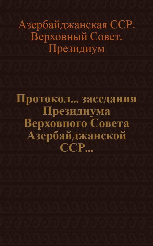 Протокол... заседания Президиума Верховного Совета Азербайджанской ССР...
