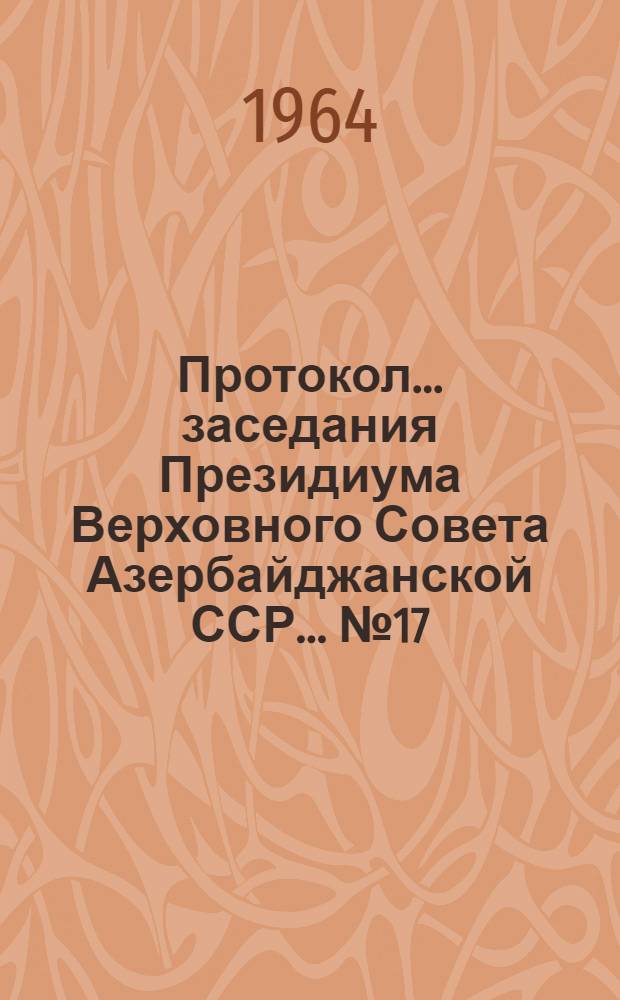 Протокол... заседания Президиума Верховного Совета Азербайджанской ССР... ... № 17 : ... 30 июня 1964 г.