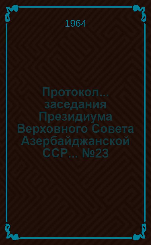 Протокол... заседания Президиума Верховного Совета Азербайджанской ССР... ... № 23 : ... 26 декабря 1964 г.