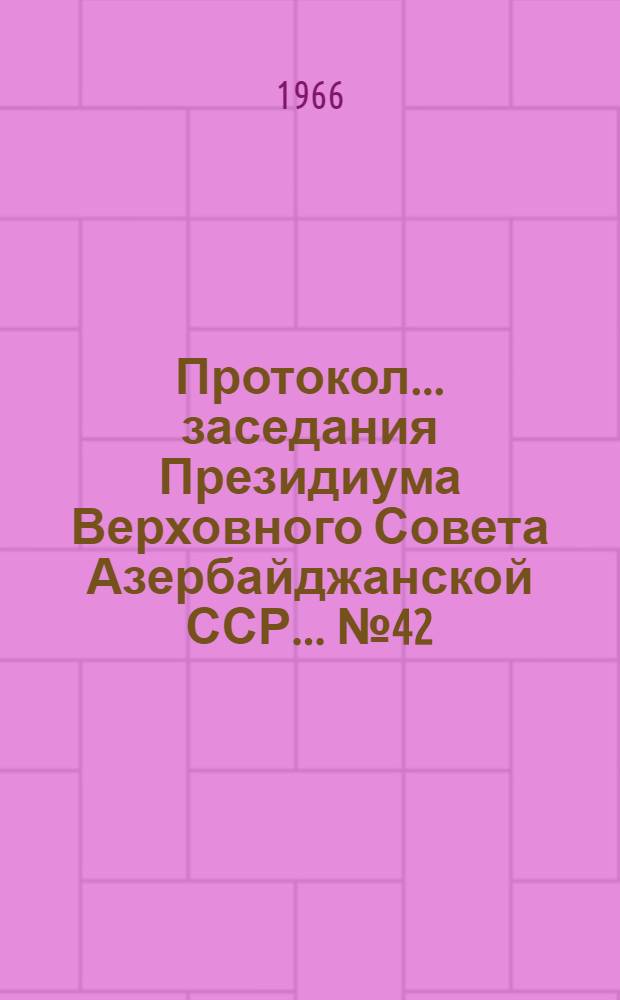 Протокол... заседания Президиума Верховного Совета Азербайджанской ССР... ... № 42 : ... 29 апреля 1966 года