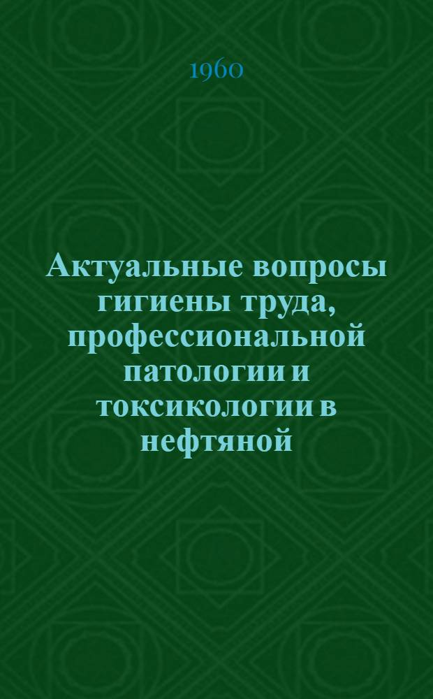Актуальные вопросы гигиены труда, профессиональной патологии и токсикологии в нефтяной, нефтехимической и химической промышленности