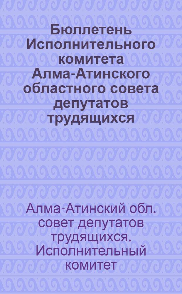 Бюллетень Исполнительного комитета Алма-Атинского областного совета депутатов трудящихся