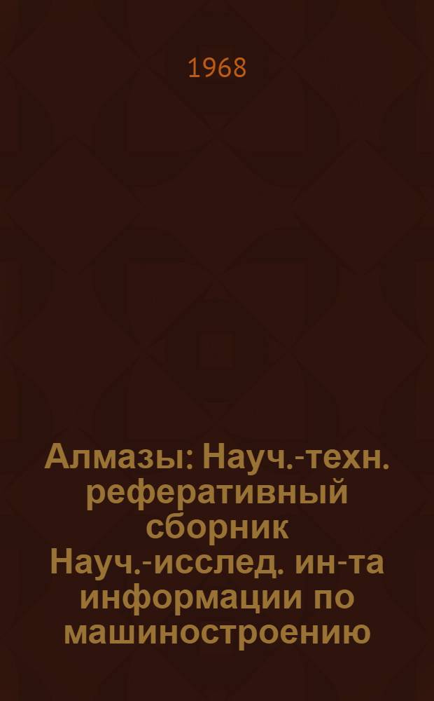 Алмазы : Науч.-техн. реферативный сборник Науч.-исслед. ин-та информации по машиностроению (НИИМаш) Всесоюз. науч.-исслед. и конструкторско-технол. ин-та природных алмазов и инструмента (ВНИИАлмаз)