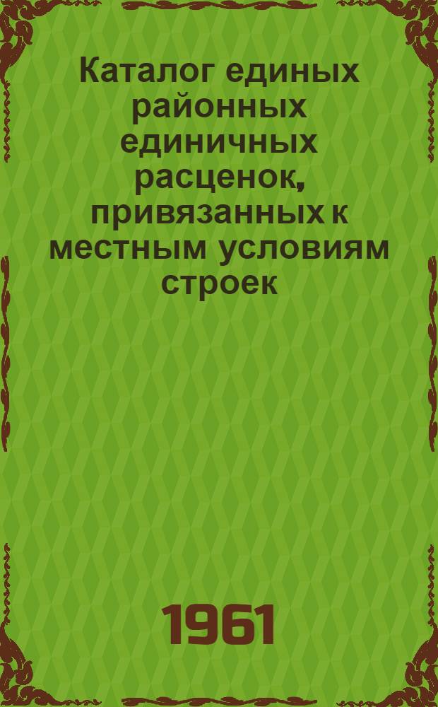 Каталог единых районных единичных расценок, привязанных к местным условиям строек : (Сост. в ценах, введ. с 1 янв. 1961 г.) 1 группа строек Утв. 16/XI 1960 г. Зона 1-9. Зона 1