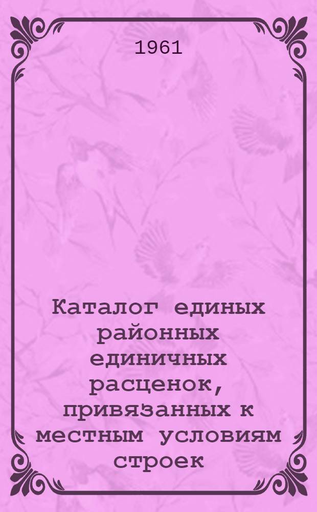 Каталог единых районных единичных расценок, привязанных к местным условиям строек : (Сост. в ценах, введ. с 1 янв. 1961 г.) : 2 группы строек : Утв. 16/XI 1960 г. : Зона 1-