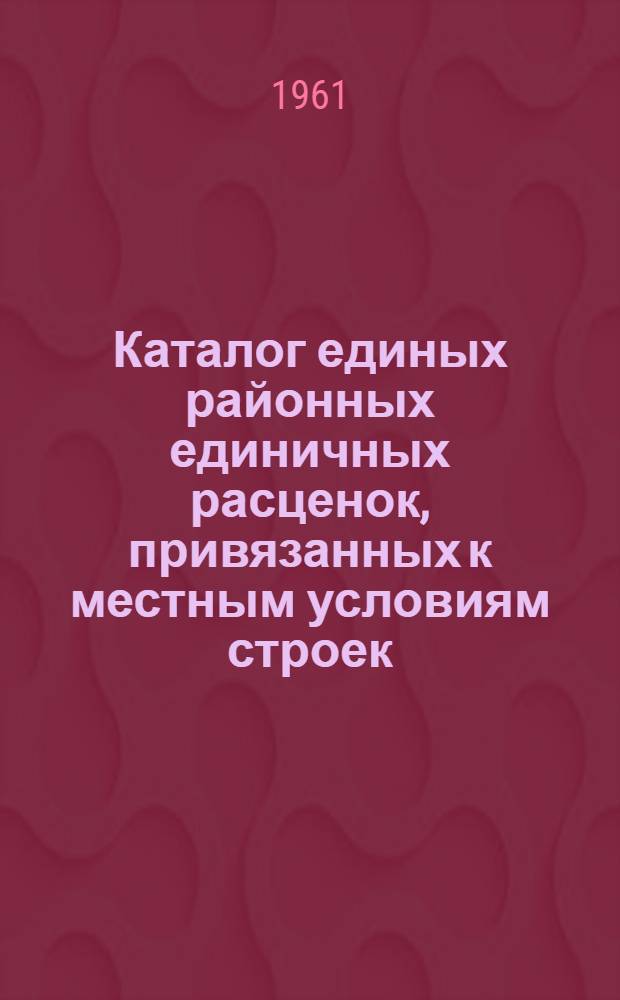 Каталог единых районных единичных расценок, привязанных к местным условиям строек : (Сост. в ценах, введ. с 1 янв. 1961 г.) 2 группы строек Утв. 16/XI 1960 г. Зона 1-. Зона 2