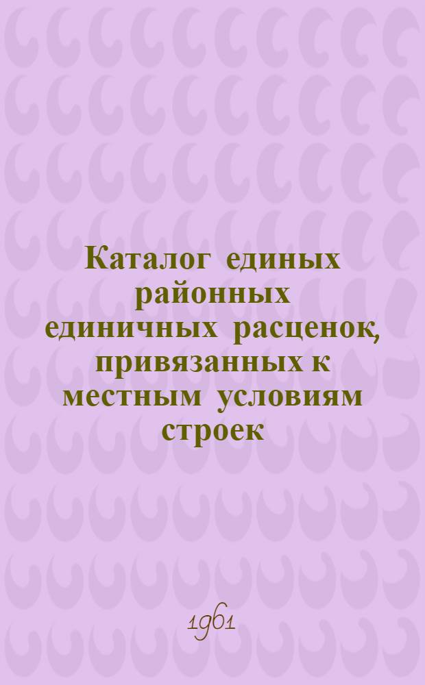 Каталог единых районных единичных расценок, привязанных к местным условиям строек : (Сост. в ценах, введ. с 1 янв. 1961 г.) 2 группы строек Утв. 16/XI 1960 г. Зона 1-. Зона 3