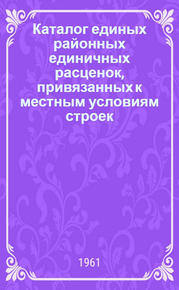 Каталог единых районных единичных расценок, привязанных к местным условиям строек : (Сост. в ценах, введ. с 1 янв. 1961 г.) 2 группы строек Утв. 16/XI 1960 г. Зона 1-. Зона 4