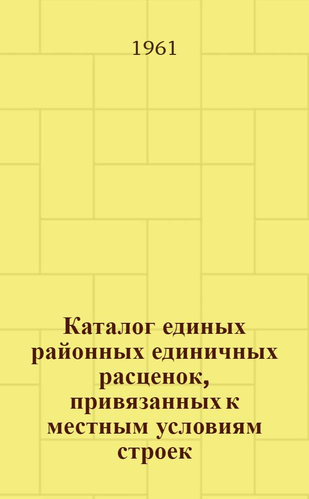 Каталог единых районных единичных расценок, привязанных к местным условиям строек : (Сост. в ценах, введ. с 1 янв. 1961 г.) 2 группы строек Утв. 16/XI 1960 г. Зона 1-. Зона 7