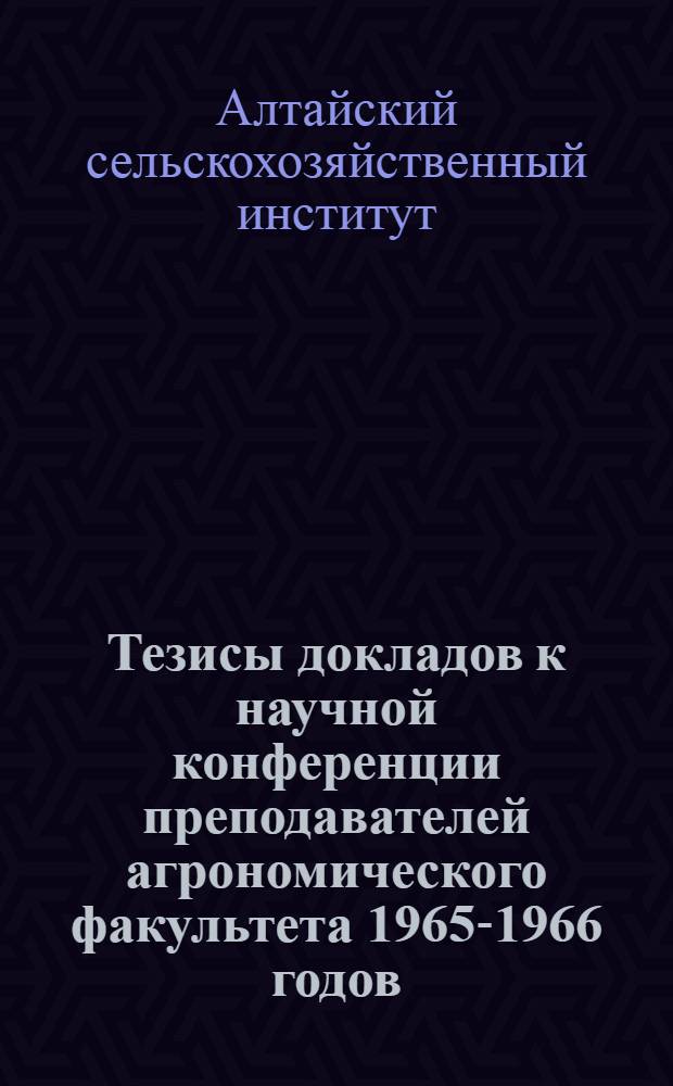 Тезисы докладов к научной конференции преподавателей агрономического факультета 1965-1966 годов : Ч. 1-