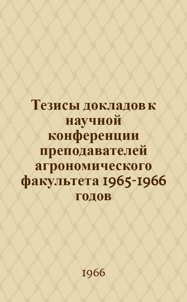 Тезисы докладов к научной конференции преподавателей агрономического факультета 1965-1966 годов : Ч. 1-. Ч. 1