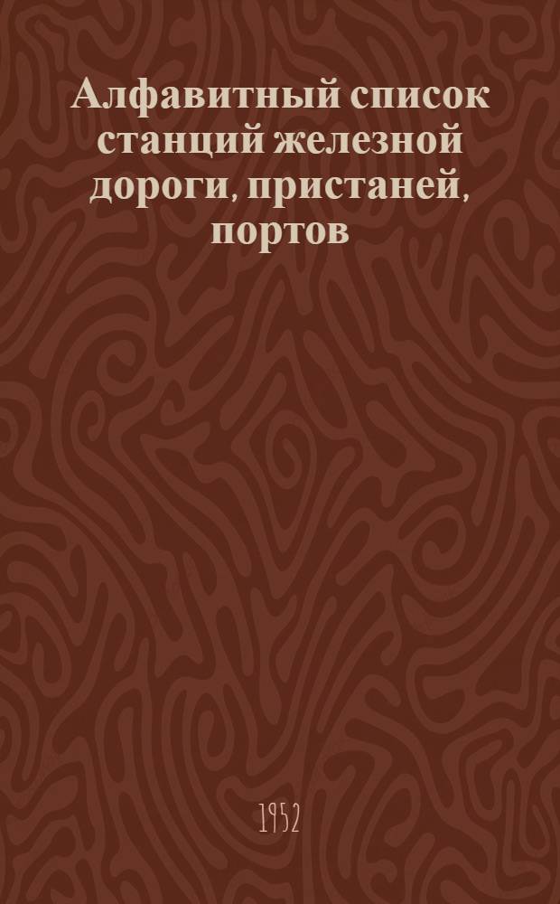 Алфавитный список станций железной дороги, пристаней, портов (включенных в прямое смешанное железнодорожно-водное сообщение) и транспортно-экспедиционных контор и их отделений : Введено в действие с 1 марта 1953 г