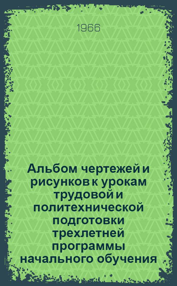 Альбом чертежей и рисунков к урокам трудовой и политехнической подготовки трехлетней программы начального обучения. Ч. 2 : Первый класс