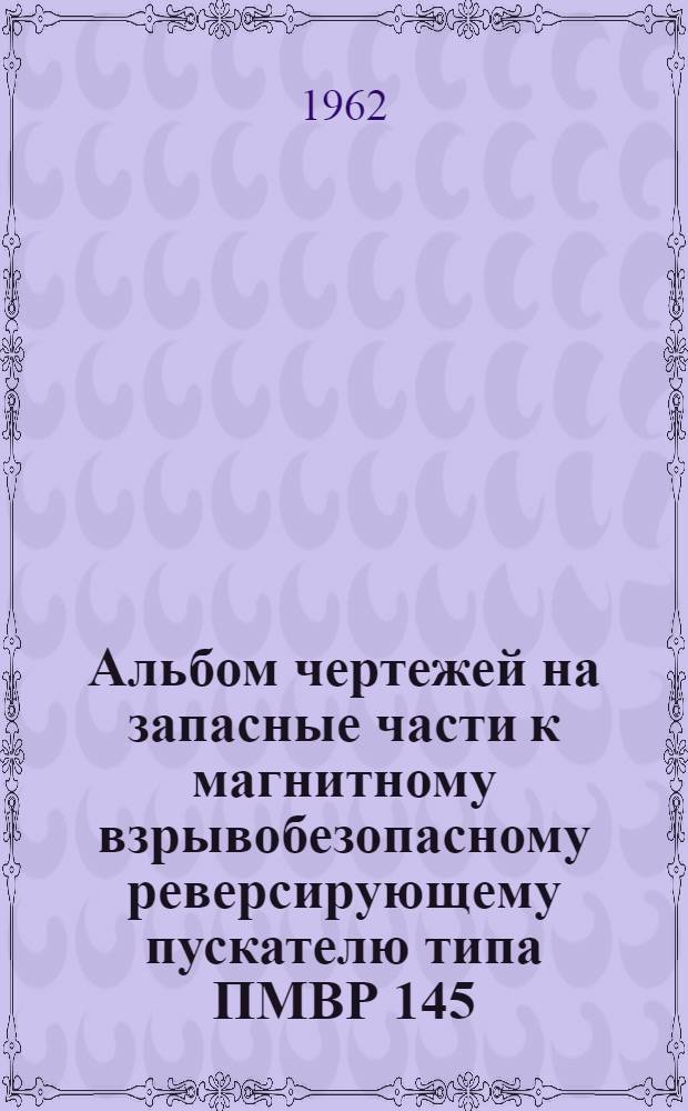 Альбом чертежей на запасные части к магнитному взрывобезопасному реверсирующему пускателю типа ПМВР 145 : (ОБЖ 439.059)