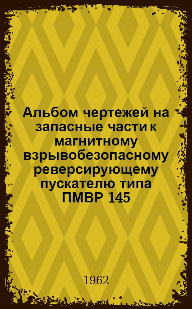 Альбом чертежей на запасные части к магнитному взрывобезопасному реверсирующему пускателю типа ПМВР 145 : (ОБЖ 439.059)