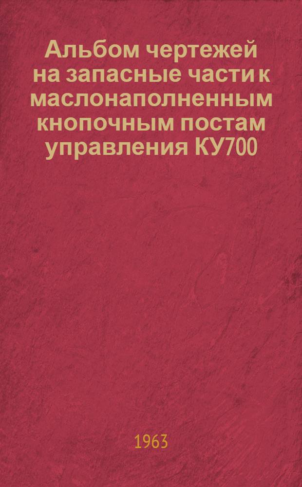 Альбом чертежей на запасные части к маслонаполненным кнопочным постам управления КУ700/2, КУ700/3, КУТ700/2, КУ703/3 к конечному выключателю ВК700 : (ОБЖ 439.015)