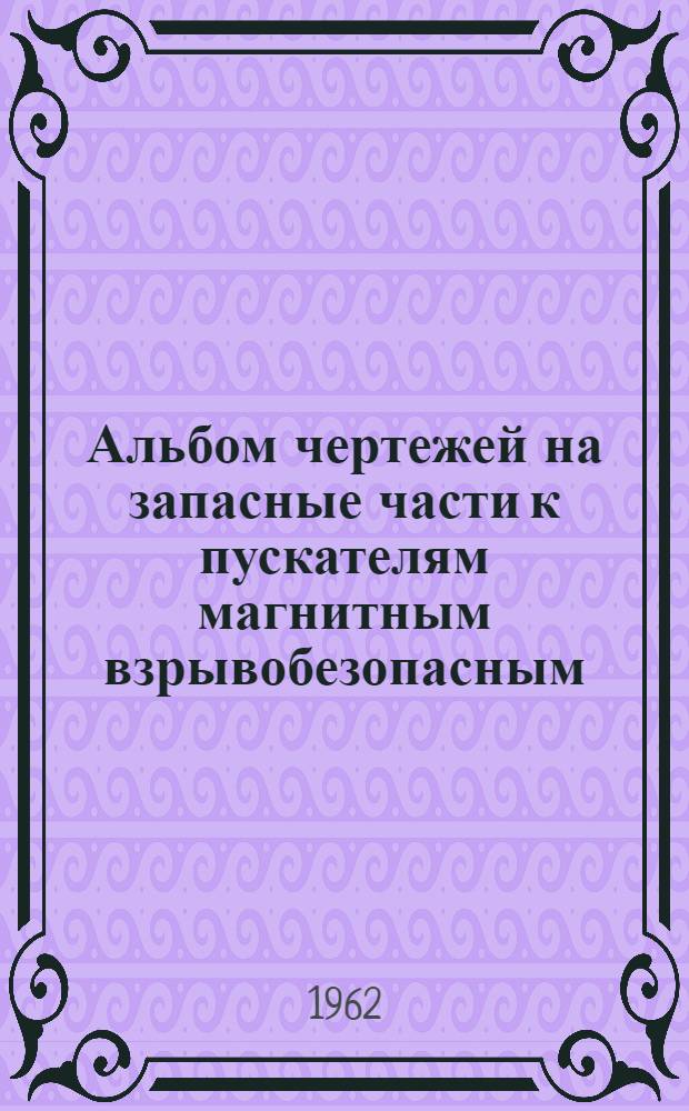 Альбом чертежей на запасные части к пускателям магнитным взрывобезопасным (типа) ПМВ 1365-А и ПМВИ 1365-А : (ОБЖ 439.046)