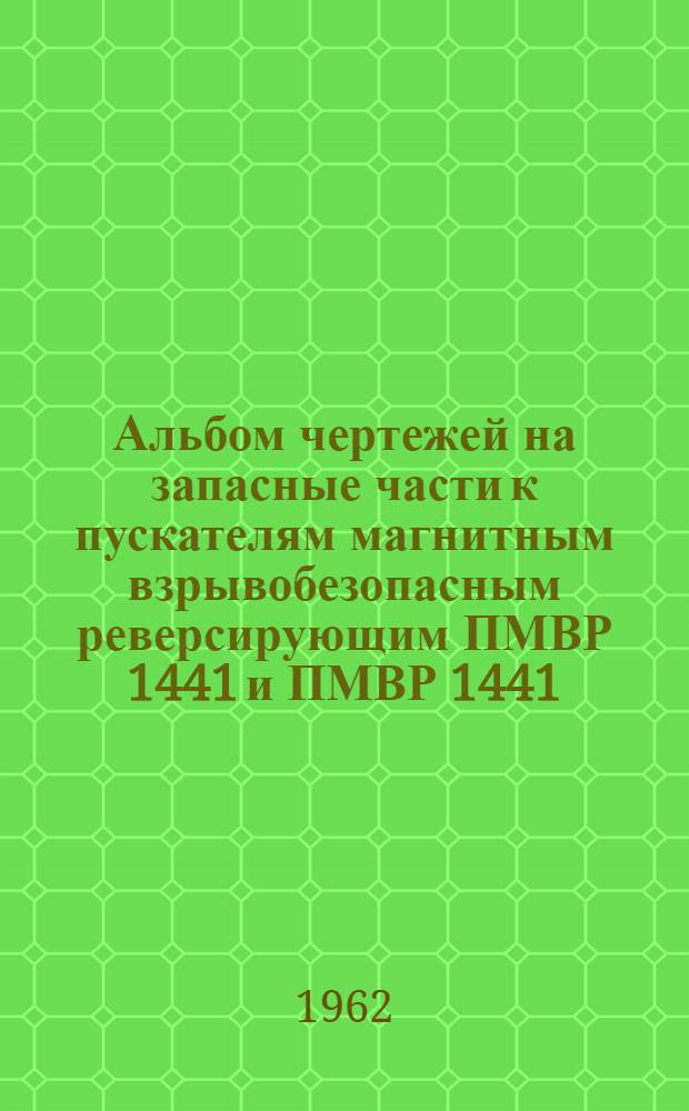 Альбом чертежей на запасные части к пускателям магнитным взрывобезопасным реверсирующим ПМВР 1441 и ПМВР 1441/1 : (ОБЖ 439.026)
