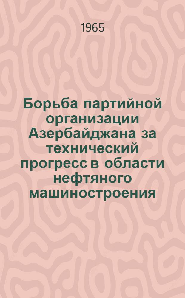 Борьба партийной организации Азербайджана за технический прогресс в области нефтяного машиностроения. (1956-1962 гг.) : Автореферат дис. на соискание учен. степени кандидата ист. наук